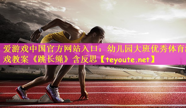 爱游戏中国官方网站入口：幼儿园大班优秀体育游戏教案《跳长绳》含反思