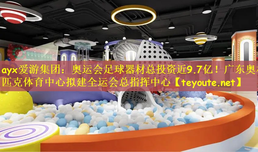 ayx爱游集团：奥运会足球器材总投资近9.7亿！广东奥林匹克体育中心拟建全运会总指挥中心