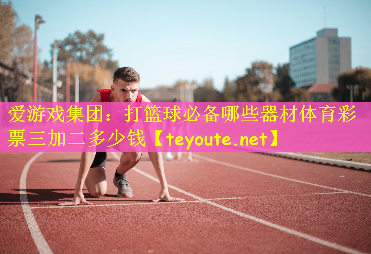 爱游戏集团：打篮球必备哪些器材体育彩票三加二多少钱