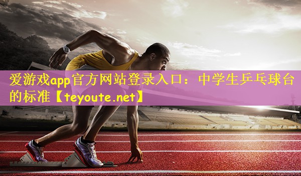 爱游戏app官方网站登录入口：中学生乒乓球台的标准