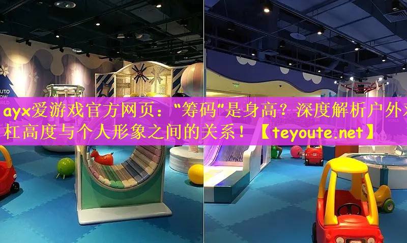 ayx爱游戏官方网页：“筹码”是身高？深度解析户外双杠高度与个人形象之间的关系！