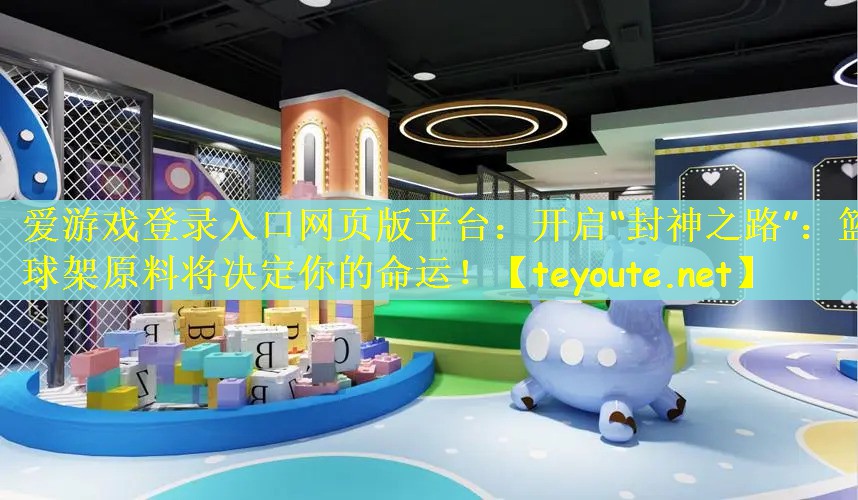 爱游戏登录入口网页版平台：开启“封神之路”：篮球架原料将决定你的命运！