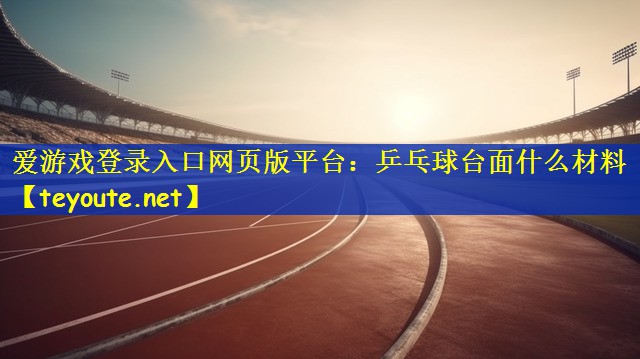 爱游戏登录入口网页版平台：乒乓球台面什么材料