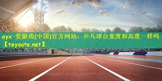 ayx·爱游戏(中国)官方网站：乒乓球台宽度和高度一样吗