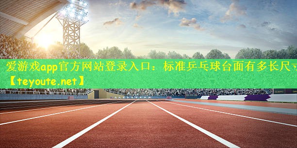 爱游戏app官方网站登录入口：标准乒乓球台面有多长尺寸