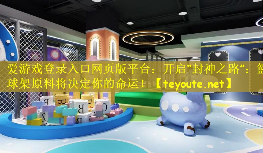 开启“封神之路”：篮球架原料将决定你的命运！
