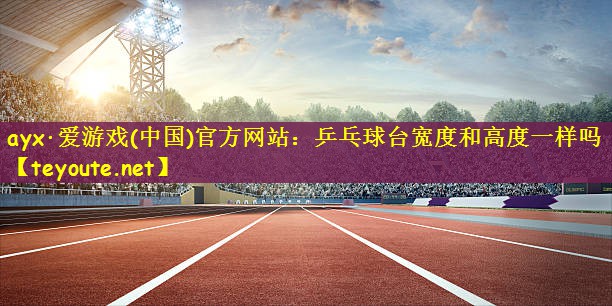 乒乓球台宽度和高度一样吗